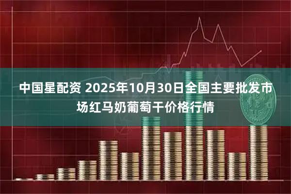 中国星配资 2025年10月30日全国主要批发市场红马奶葡萄干价格行情