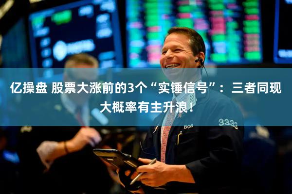 亿操盘 股票大涨前的3个“实锤信号”:三者同现大概率有主升浪!