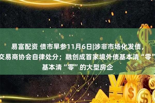 易富配资 债市早参11月6日|涉非市场化发债,四家机构遭交易商协会自律处分;融创成首家境外债基本清“零”的大型房企