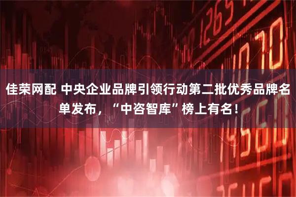 佳荣网配 中央企业品牌引领行动第二批优秀品牌名单发布,“中咨智库”榜上有名!