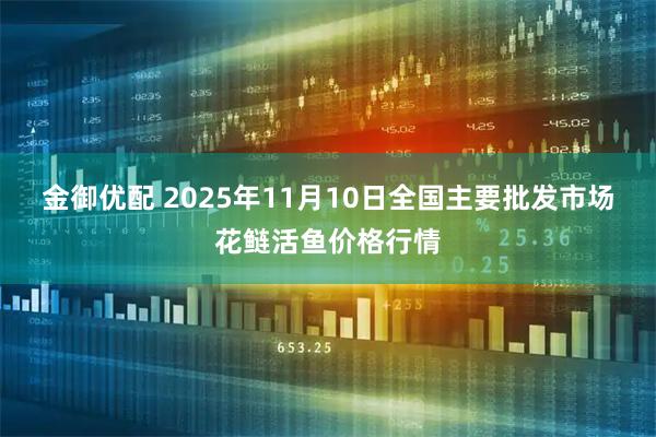 金御优配 2025年11月10日全国主要批发市场花鲢活鱼价格行情