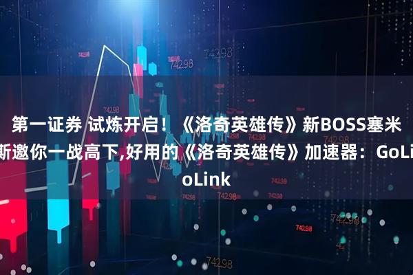第一证券 试炼开启!《洛奇英雄传》新BOSS塞米亚斯邀你一战高下,好用的《洛奇英雄传》加速器:GoLink