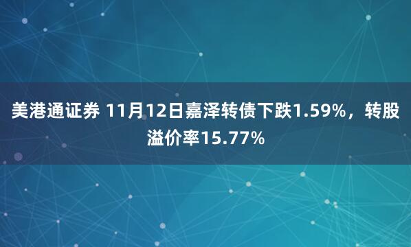美港通证券 11月12日嘉泽转债下跌1.59%,转股溢价率15.77%