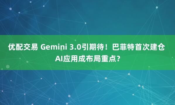 优配交易 Gemini 3.0引期待!巴菲特首次建仓 AI应用成布局重点?