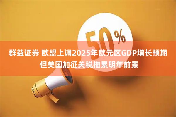 群益证券 欧盟上调2025年欧元区GDP增长预期 但美国加征关税拖累明年前景