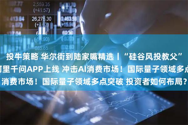 投牛策略 华尔街到陆家嘴精选丨“硅谷风投教父”三季度清仓英伟达!阿里千问APP上线 冲击AI消费市场!国际量子领域多点突破 投资者如何布局?