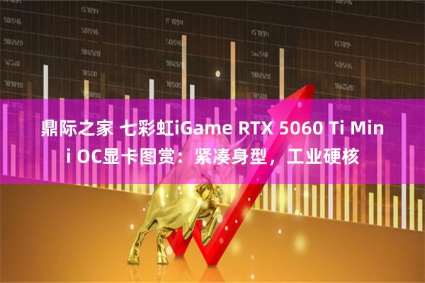 鼎际之家 七彩虹iGame RTX 5060 Ti Mini OC显卡图赏:紧凑身型,工业硬核