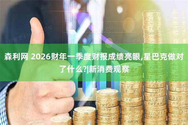 森利网 2026财年一季度财报成绩亮眼,星巴克做对了什么?|新消费观察