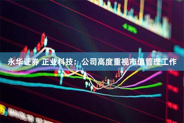 永华证券 正业科技：公司高度重视市值管理工作