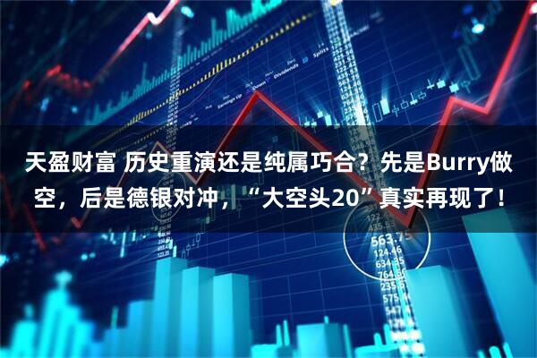 天盈财富 历史重演还是纯属巧合?先是Burry做空,后是德银对冲,“大空头20”真实再现了!