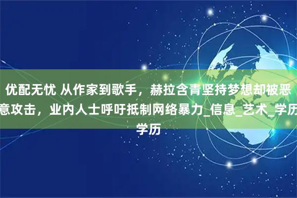 优配无忧 从作家到歌手，赫拉含青坚持梦想却被恶意攻击，业内人士呼吁抵制网络暴力_信息_艺术_学历