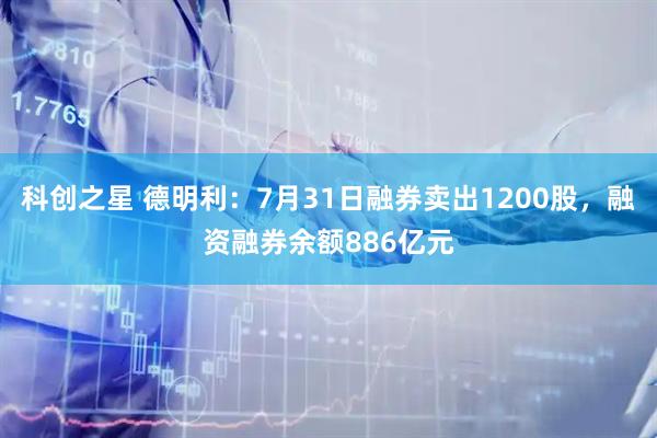 科创之星 德明利：7月31日融券卖出1200股，融资融券余额886亿元