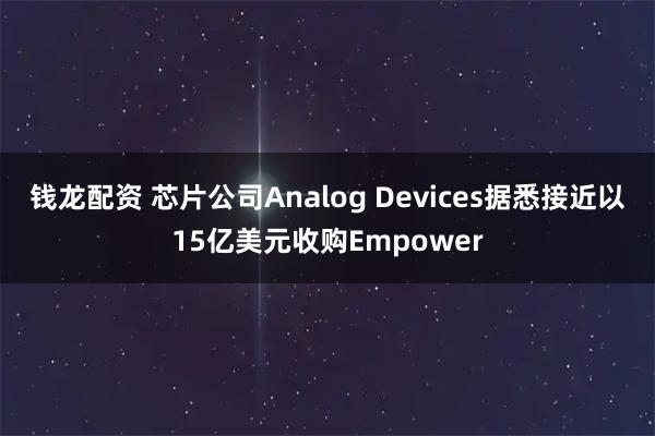 钱龙配资 芯片公司Analog Devices据悉接近以15亿美元收购Empower